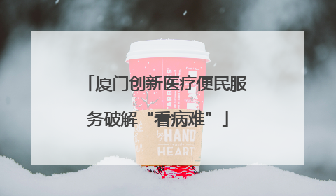厦门创新医疗便民服务破解“看病难”