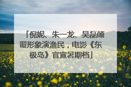 倪妮、朱一龙、吴磊颠覆形象演渔民，电影《东极岛》官宣暑期档