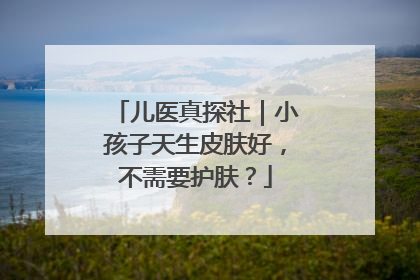 儿医真探社｜小孩子天生皮肤好，不需要护肤？