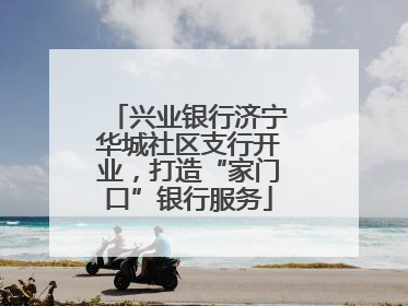 兴业银行济宁华城社区支行开业，打造“家门口”银行服务
