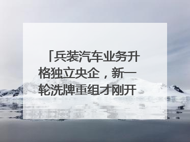 兵装汽车业务升格独立央企，新一轮洗牌重组才刚开始？｜热财经