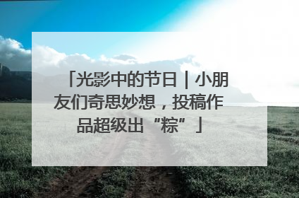 光影中的节日｜小朋友们奇思妙想，投稿作品超级出“粽”