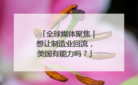 全球媒体聚焦｜想让制造业回流，美国有能力吗？