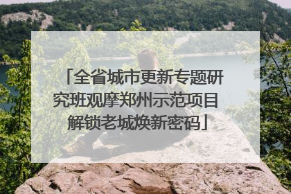全省城市更新专题研究班观摩郑州示范项目 解锁老城焕新密码