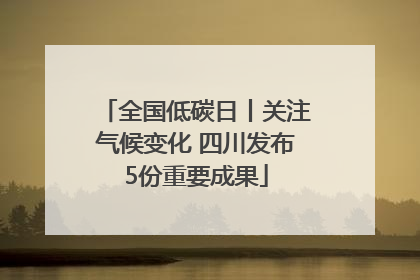 全国低碳日丨关注气候变化 四川发布5份重要成果