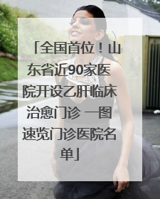 全国首位！山东省近90家医院开设乙肝临床治愈门诊 一图速览门诊医院名单