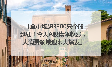 全市场超3900只个股飘红！今天A股集体收涨，大消费领域迎来大爆发