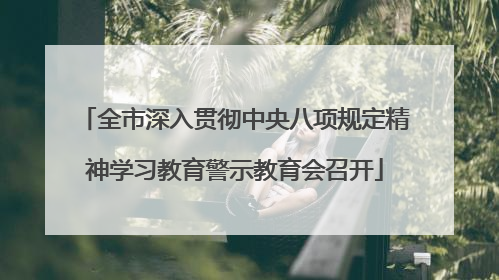 全市深入贯彻中央八项规定精神学习教育警示教育会召开