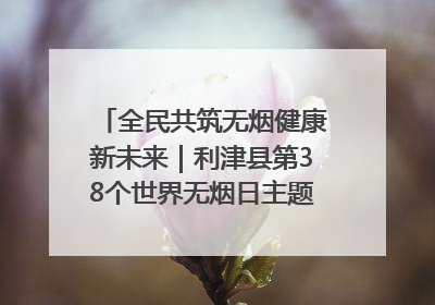 全民共筑无烟健康新未来｜利津县第38个世界无烟日主题活动暨控烟科普宣讲竞赛圆满举行