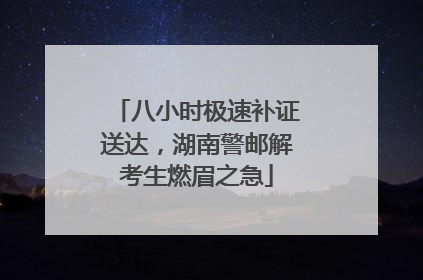 八小时极速补证送达，湖南警邮解考生燃眉之急