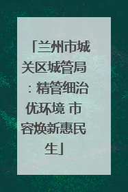 兰州市城关区城管局：精管细治优环境 市容焕新惠民生