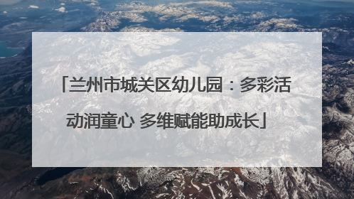 兰州市城关区幼儿园：多彩活动润童心 多维赋能助成长