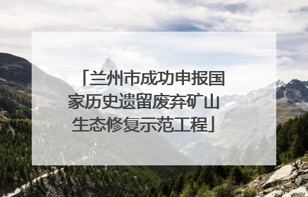兰州市成功申报国家历史遗留废弃矿山生态修复示范工程