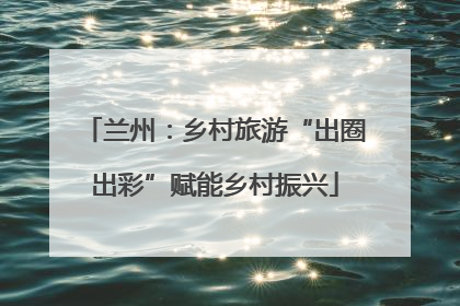 兰州：乡村旅游“出圈出彩”赋能乡村振兴