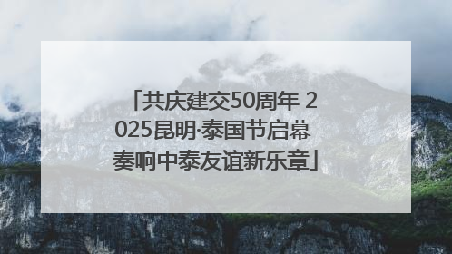 共庆建交50周年 2025昆明·泰国节启幕 奏响中泰友谊新乐章