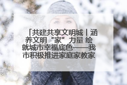 共建共享文明城丨涵养文明“家”力量 绘就城市幸福底色——我市积极推进家庭家教家风建设工作综述