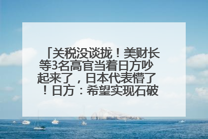 关税没谈拢！美财长等3名高官当着日方吵起来了，日本代表懵了！日方：希望实现石破茂与特朗普的会晤