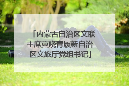 内蒙古自治区文联主席冀晓青履新自治区文旅厅党组书记