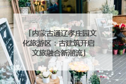 内蒙古通辽孝庄园文化旅游区：古建筑开启文旅融合新潮流