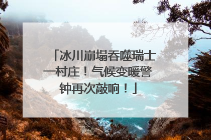 冰川崩塌吞噬瑞士一村庄！气候变暖警钟再次敲响！