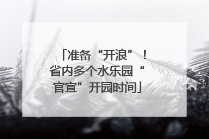 准备“开浪”！省内多个水乐园“官宣”开园时间
