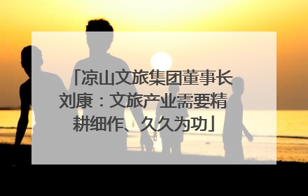 凉山文旅集团董事长刘康：文旅产业需要精耕细作、久久为功