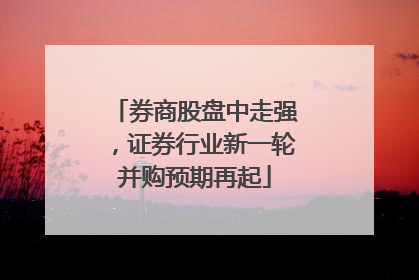 券商股盘中走强，证券行业新一轮并购预期再起