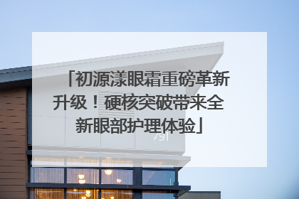 初源漾眼霜重磅革新升级！硬核突破带来全新眼部护理体验