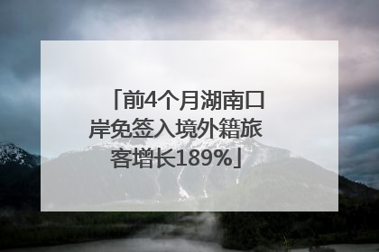 前4个月湖南口岸免签入境外籍旅客增长189%