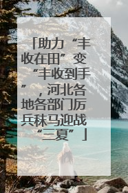 助力“丰收在田”变“丰收到手”，河北各地各部门厉兵秣马迎战“三夏”