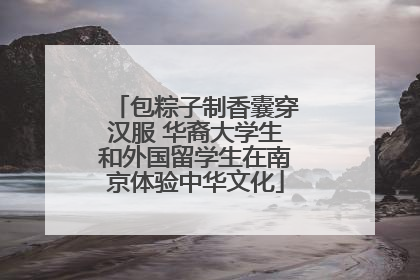 包粽子制香囊穿汉服 华裔大学生和外国留学生在南京体验中华文化