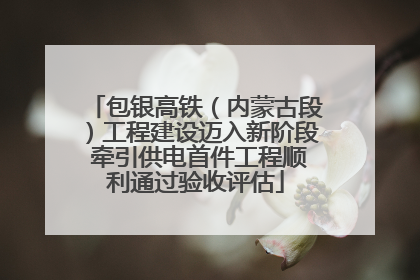 包银高铁（内蒙古段）工程建设迈入新阶段 牵引供电首件工程顺利通过验收评估