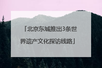 北京东城推出3条世界遗产文化探访线路