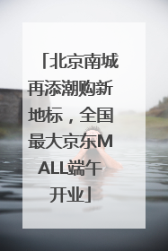 北京南城再添潮购新地标，全国最大京东MALL端午开业
