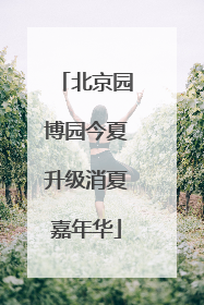 北京园博园今夏升级消夏嘉年华