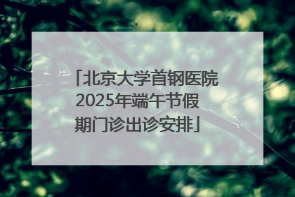 北京大学首钢医院2025年端午节假期门诊出诊安排