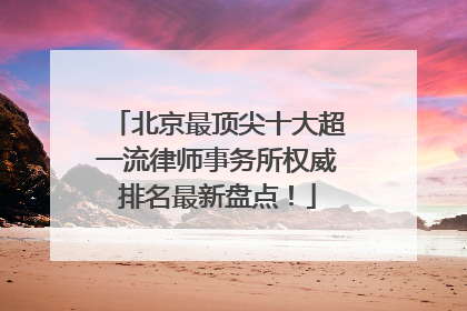 北京最顶尖十大超一流律师事务所权威排名最新盘点！