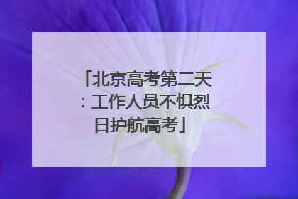 北京高考第二天：工作人员不惧烈日护航高考