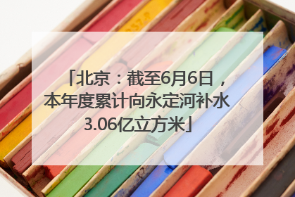 北京：截至6月6日，本年度累计向永定河补水3.06亿立方米