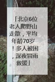 北京6位老人爬野山走散，平均年龄70岁！多人被困，深夜冒雨救援