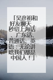 吴彦祖和好友聊天，秒切上海话、广东话、普通话、英语：无论讲啥我们都是中国人！