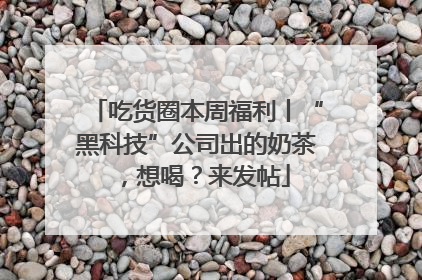 吃货圈本周福利丨“黑科技”公司出的奶茶，想喝？来发帖