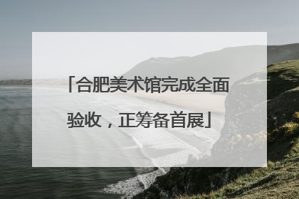 合肥美术馆完成全面验收，正筹备首展