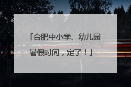 合肥中小学、幼儿园暑假时间，定了！