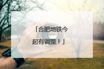 合肥地铁今起有调整！