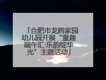 合肥市龙腾家园幼儿园开展“童趣端午汇·乐韵绽华光”主题活动