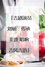 吉剧演员刘杨：传承非遗 唱响吉风吉韵