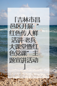 吉林市昌邑区开展“红色传人鲜活讲·老兵大课堂暨红色党课”主题宣讲活动
