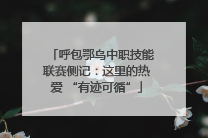 呼包鄂乌中职技能联赛侧记：这里的热爱 “有迹可循”