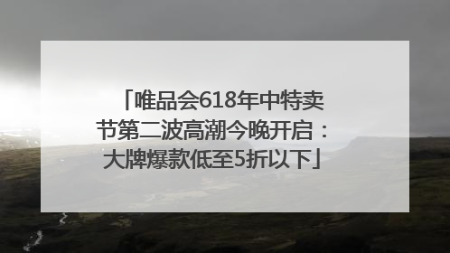 唯品会618年中特卖节第二波高潮今晚开启：大牌爆款低至5折以下